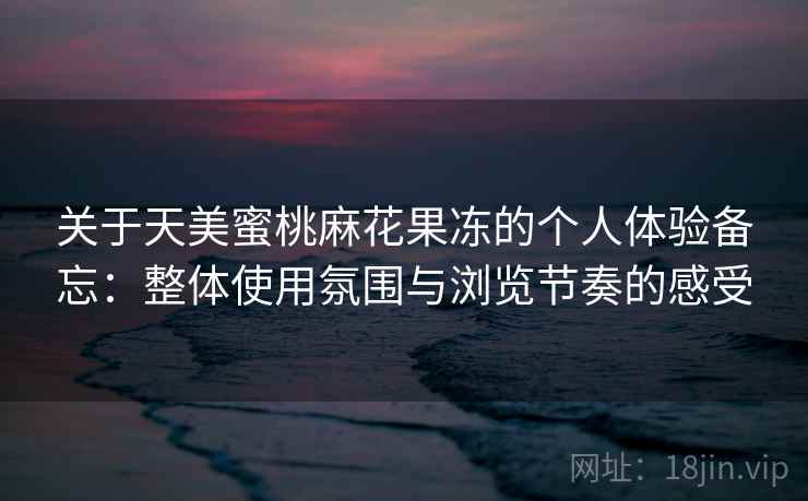 关于天美蜜桃麻花果冻的个人体验备忘：整体使用氛围与浏览节奏的感受  第1张