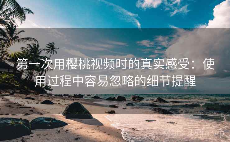 第一次用樱桃视频时的真实感受:使用过程中容易忽略的细节提醒 第1张 第一次用樱桃视频时的真实感受:使用过程中容易忽略的细节提醒 第1张