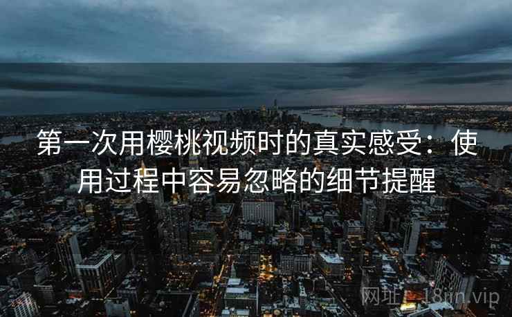第一次用樱桃视频时的真实感受:使用过程中容易忽略的细节提醒 第2张 第一次用樱桃视频时的真实感受:使用过程中容易忽略的细节提醒 第2张