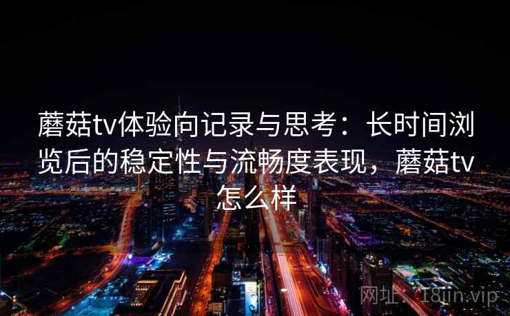 蘑菇tv体验向记录与思考:长时间浏览后的稳定性与流畅度表现,蘑菇tv怎么样 第2张 蘑菇tv体验向记录与思考:长时间浏览后的稳定性与流畅度表现,蘑菇tv怎么样 第2张