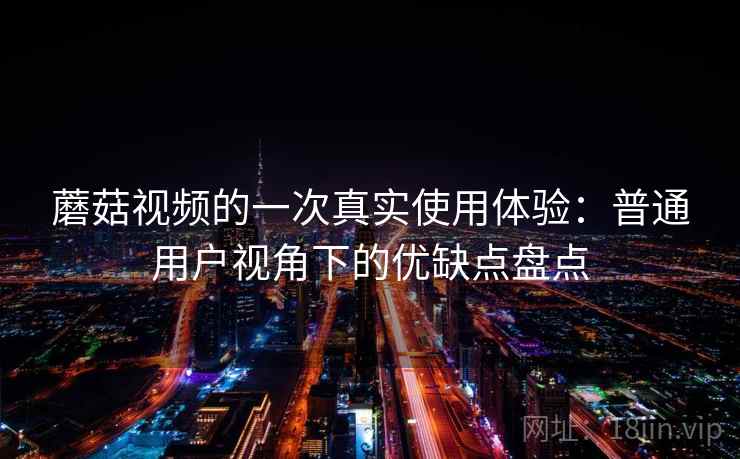 蘑菇视频的一次真实使用体验：普通用户视角下的优缺点盘点  第2张
