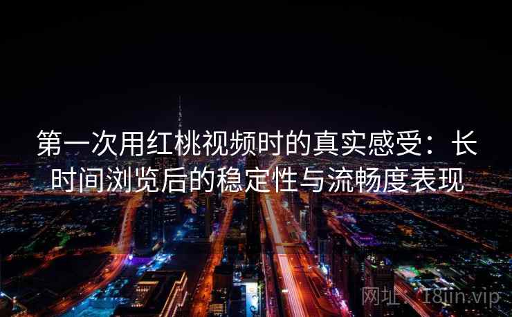 第一次用红桃视频时的真实感受：长时间浏览后的稳定性与流畅度表现  第2张