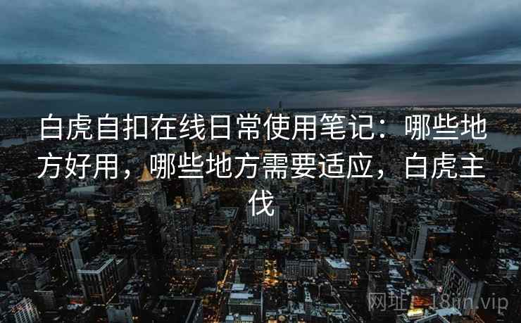 白虎自扣在线日常使用笔记：哪些地方好用，哪些地方需要适应，白虎主伐  第1张
