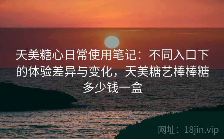 天美糖心日常使用笔记：不同入口下的体验差异与变化，天美糖艺棒棒糖多少钱一盒  第1张
