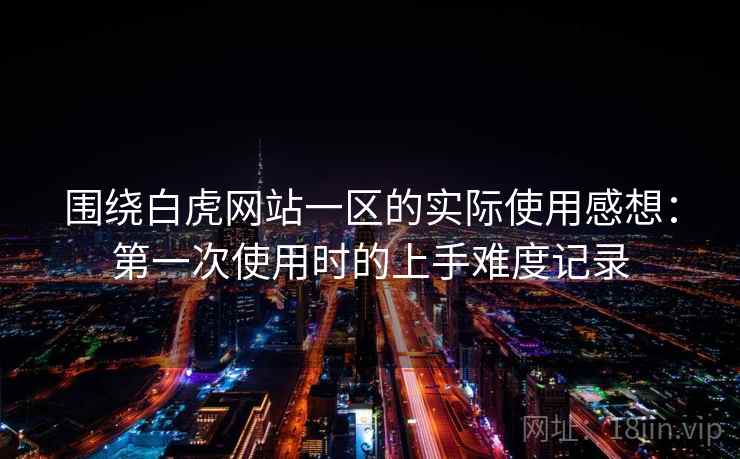 围绕白虎网站一区的实际使用感想:第一次使用时的上手难度记录 第1张 围绕白虎网站一区的实际使用感想:第一次使用时的上手难度记录 第1张