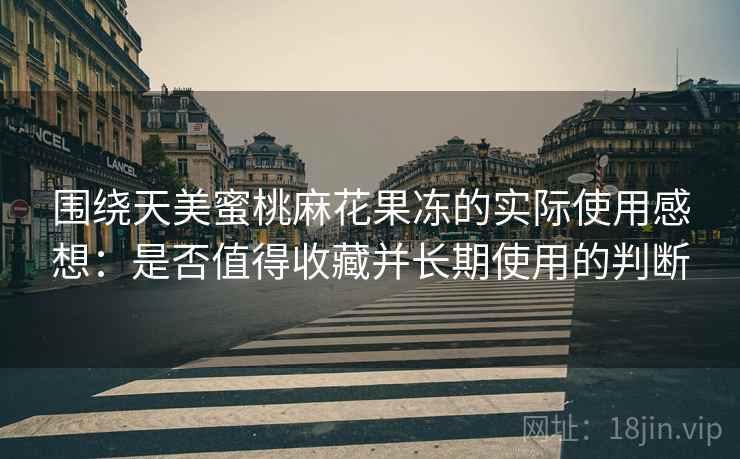 围绕天美蜜桃麻花果冻的实际使用感想:是否值得收藏并长期使用的判断 第2张 围绕天美蜜桃麻花果冻的实际使用感想:是否值得收藏并长期使用的判断 第2张