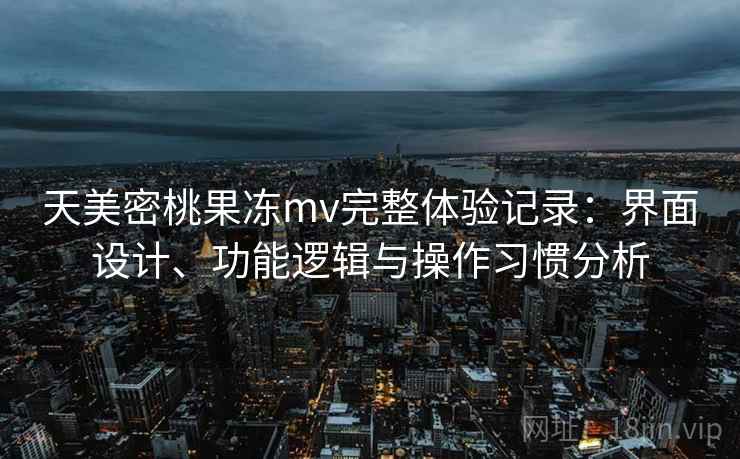 天美密桃果冻mv完整体验记录:界面设计、功能逻辑与操作习惯分析 第2张 天美密桃果冻mv完整体验记录:界面设计、功能逻辑与操作习惯分析 第2张