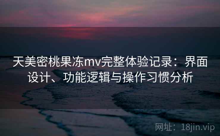 天美密桃果冻mv完整体验记录:界面设计、功能逻辑与操作习惯分析 第1张 天美密桃果冻mv完整体验记录:界面设计、功能逻辑与操作习惯分析 第1张