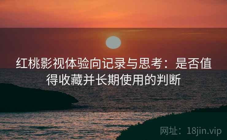 红桃影视体验向记录与思考:是否值得收藏并长期使用的判断 第1张 红桃影视体验向记录与思考:是否值得收藏并长期使用的判断 第1张