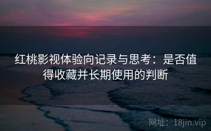 红桃影视体验向记录与思考:是否值得收藏并长期使用的判断 第2张 红桃影视体验向记录与思考:是否值得收藏并长期使用的判断 第2张