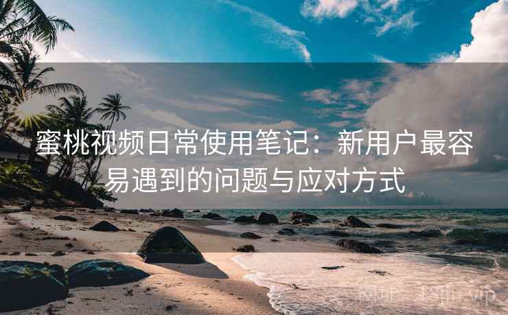 蜜桃视频日常使用笔记:新用户最容易遇到的问题与应对方式 第1张 蜜桃视频日常使用笔记:新用户最容易遇到的问题与应对方式 第1张