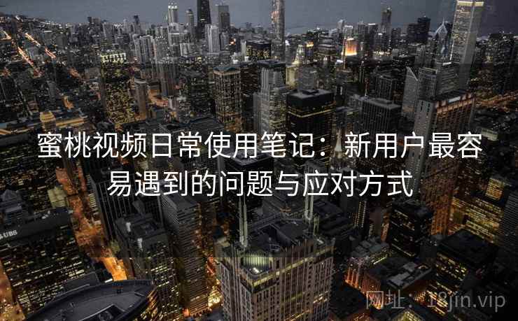 蜜桃视频日常使用笔记:新用户最容易遇到的问题与应对方式 第2张 蜜桃视频日常使用笔记:新用户最容易遇到的问题与应对方式 第2张