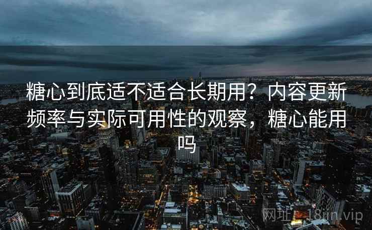 糖心到底适不适合长期用?内容更新频率与实际可用性的观察,糖心能用吗 第1张 糖心到底适不适合长期用?内容更新频率与实际可用性的观察,糖心能用吗 第1张