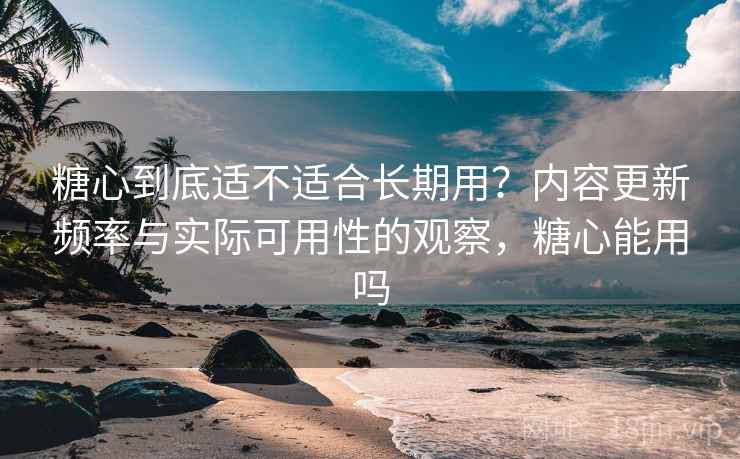 糖心到底适不适合长期用?内容更新频率与实际可用性的观察,糖心能用吗 第2张 糖心到底适不适合长期用?内容更新频率与实际可用性的观察,糖心能用吗 第2张