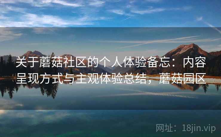 关于蘑菇社区的个人体验备忘:内容呈现方式与主观体验总结,蘑菇园区 第1张 关于蘑菇社区的个人体验备忘:内容呈现方式与主观体验总结,蘑菇园区 第1张