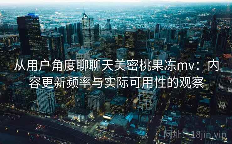 从用户角度聊聊天美密桃果冻mv:内容更新频率与实际可用性的观察 第2张 从用户角度聊聊天美密桃果冻mv:内容更新频率与实际可用性的观察 第2张