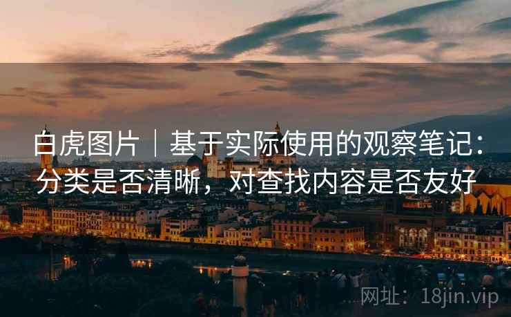 白虎图片|基于实际使用的观察笔记:分类是否清晰,对查找内容是否友好 第2张 白虎图片|基于实际使用的观察笔记:分类是否清晰,对查找内容是否友好 第2张