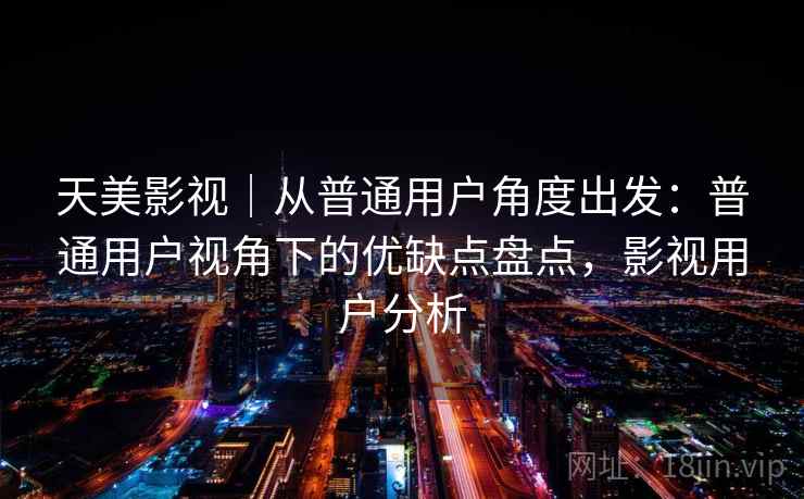 天美影视|从普通用户角度出发:普通用户视角下的优缺点盘点,影视用户分析 第2张 天美影视|从普通用户角度出发:普通用户视角下的优缺点盘点,影视用户分析 第2张
