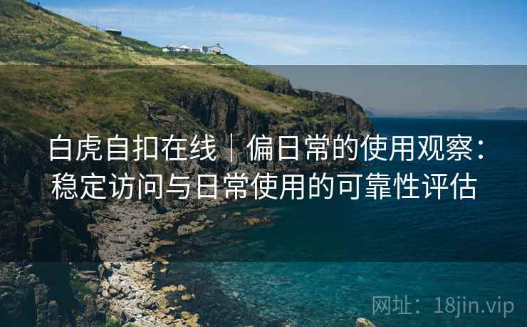 白虎自扣在线|偏日常的使用观察:稳定访问与日常使用的可靠性评估 第1张 白虎自扣在线|偏日常的使用观察:稳定访问与日常使用的可靠性评估 第1张