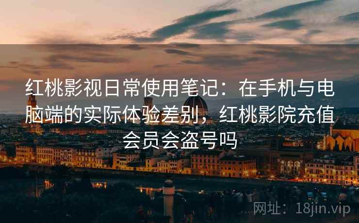 红桃影视日常使用笔记:在手机与电脑端的实际体验差别,红桃影院充值会员会盗号吗 第2张 红桃影视日常使用笔记:在手机与电脑端的实际体验差别,红桃影院充值会员会盗号吗 第2张
