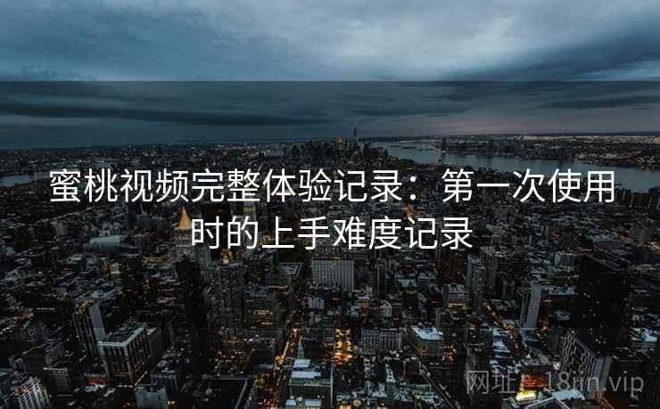 蜜桃视频完整体验记录:第一次使用时的上手难度记录 第1张 蜜桃视频完整体验记录:第一次使用时的上手难度记录 第1张