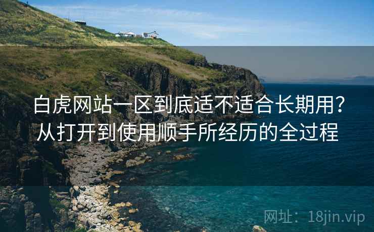 白虎网站一区到底适不适合长期用?从打开到使用顺手所经历的全过程 第2张 白虎网站一区到底适不适合长期用?从打开到使用顺手所经历的全过程 第2张