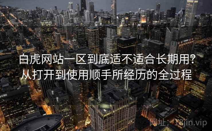 白虎网站一区到底适不适合长期用?从打开到使用顺手所经历的全过程 第1张 白虎网站一区到底适不适合长期用?从打开到使用顺手所经历的全过程 第1张