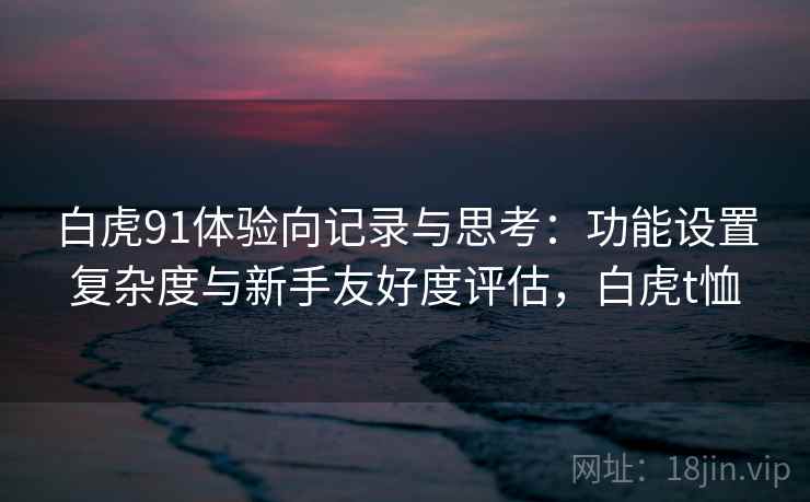 白虎91体验向记录与思考:功能设置复杂度与新手友好度评估,白虎t恤 第1张 白虎91体验向记录与思考:功能设置复杂度与新手友好度评估,白虎t恤 第1张