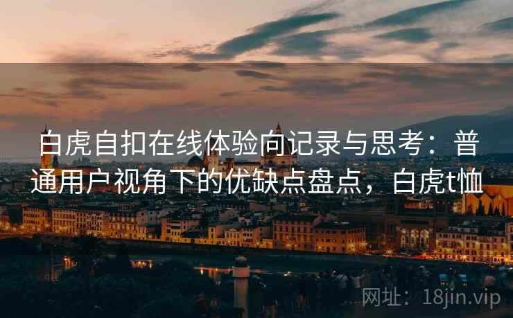 白虎自扣在线体验向记录与思考：普通用户视角下的优缺点盘点，白虎t恤  第1张
