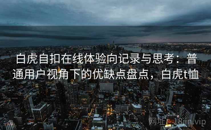 白虎自扣在线体验向记录与思考：普通用户视角下的优缺点盘点，白虎t恤  第2张