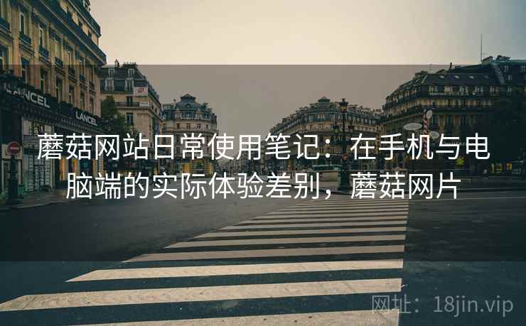 蘑菇网站日常使用笔记:在手机与电脑端的实际体验差别,蘑菇网片 第1张 蘑菇网站日常使用笔记:在手机与电脑端的实际体验差别,蘑菇网片 第1张