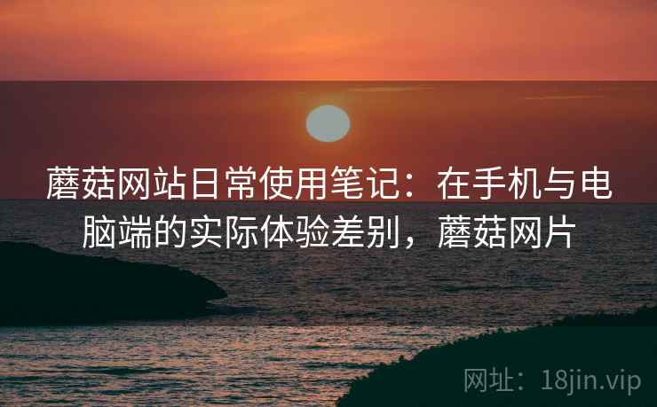 蘑菇网站日常使用笔记:在手机与电脑端的实际体验差别,蘑菇网片 第2张 蘑菇网站日常使用笔记:在手机与电脑端的实际体验差别,蘑菇网片 第2张