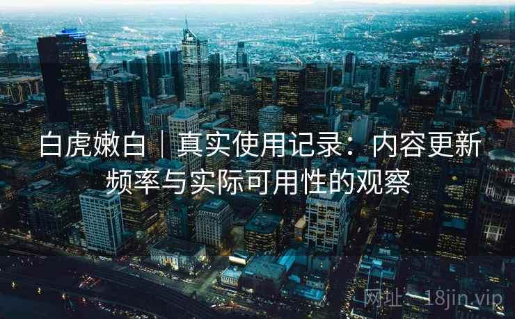 白虎嫩白｜真实使用记录：内容更新频率与实际可用性的观察  第1张