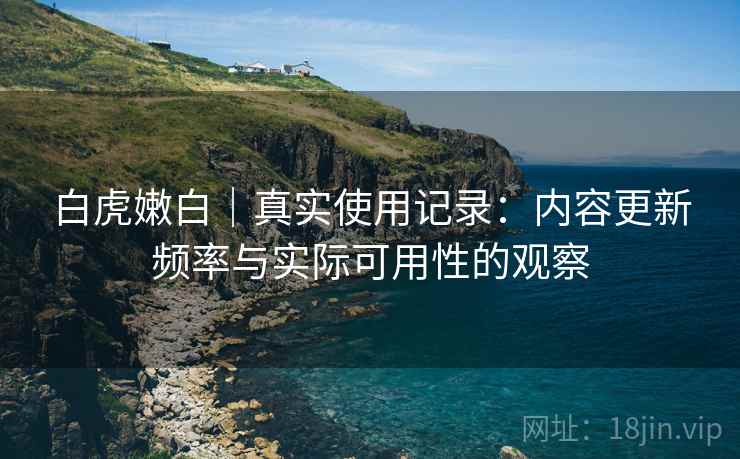 白虎嫩白｜真实使用记录：内容更新频率与实际可用性的观察  第2张