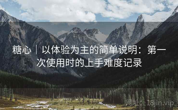 糖心|以体验为主的简单说明:第一次使用时的上手难度记录 第2张 糖心|以体验为主的简单说明:第一次使用时的上手难度记录 第2张