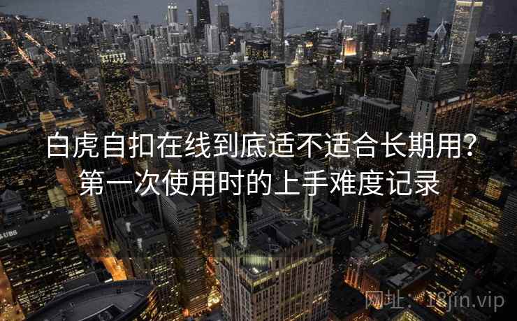 白虎自扣在线到底适不适合长期用？第一次使用时的上手难度记录  第1张