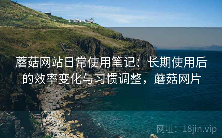 蘑菇网站日常使用笔记:长期使用后的效率变化与习惯调整,蘑菇网片 第2张 蘑菇网站日常使用笔记:长期使用后的效率变化与习惯调整,蘑菇网片 第2张