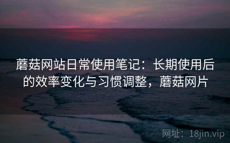 蘑菇网站日常使用笔记:长期使用后的效率变化与习惯调整,蘑菇网片 第1张 蘑菇网站日常使用笔记:长期使用后的效率变化与习惯调整,蘑菇网片 第1张