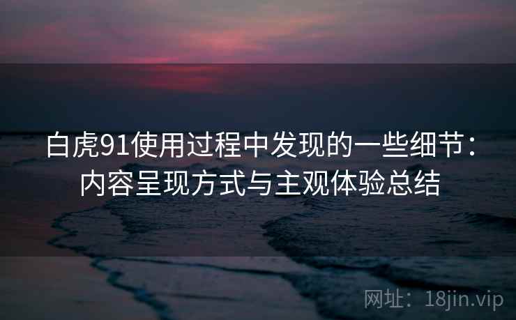 白虎91使用过程中发现的一些细节:内容呈现方式与主观体验总结 第1张 白虎91使用过程中发现的一些细节:内容呈现方式与主观体验总结 第1张
