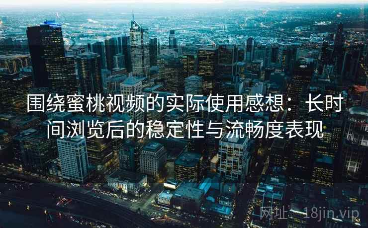 围绕蜜桃视频的实际使用感想：长时间浏览后的稳定性与流畅度表现  第2张