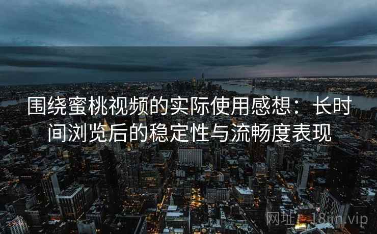 围绕蜜桃视频的实际使用感想：长时间浏览后的稳定性与流畅度表现  第1张