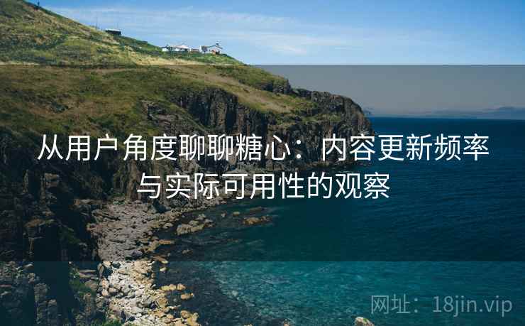 从用户角度聊聊糖心：内容更新频率与实际可用性的观察  第1张