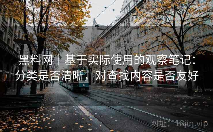 黑料网|基于实际使用的观察笔记:分类是否清晰,对查找内容是否友好 第1张 黑料网|基于实际使用的观察笔记:分类是否清晰,对查找内容是否友好 第1张