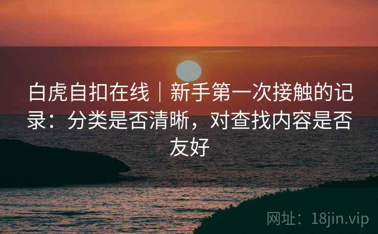 白虎自扣在线|新手第一次接触的记录:分类是否清晰,对查找内容是否友好 第2张 白虎自扣在线|新手第一次接触的记录:分类是否清晰,对查找内容是否友好 第2张