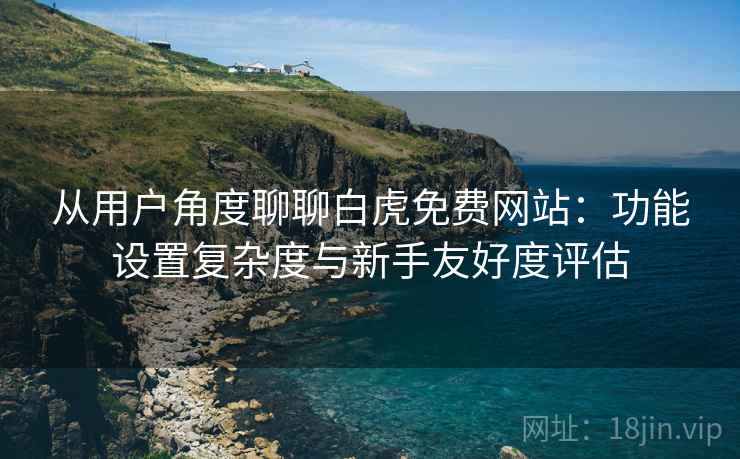 从用户角度聊聊白虎免费网站:功能设置复杂度与新手友好度评估 第1张 从用户角度聊聊白虎免费网站:功能设置复杂度与新手友好度评估 第1张