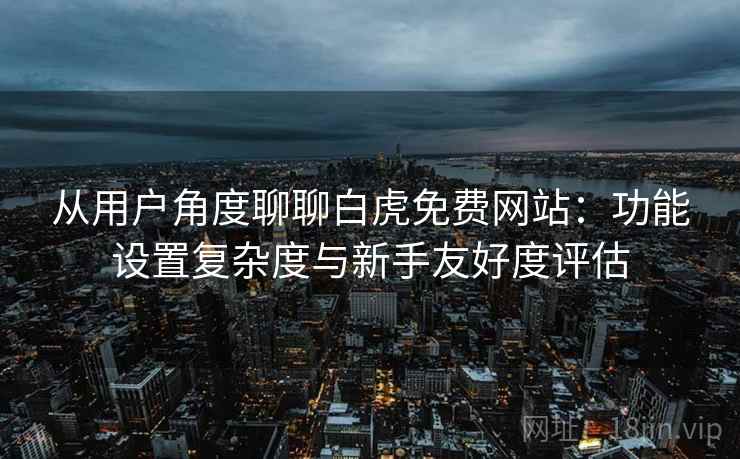 从用户角度聊聊白虎免费网站:功能设置复杂度与新手友好度评估 第2张 从用户角度聊聊白虎免费网站:功能设置复杂度与新手友好度评估 第2张
