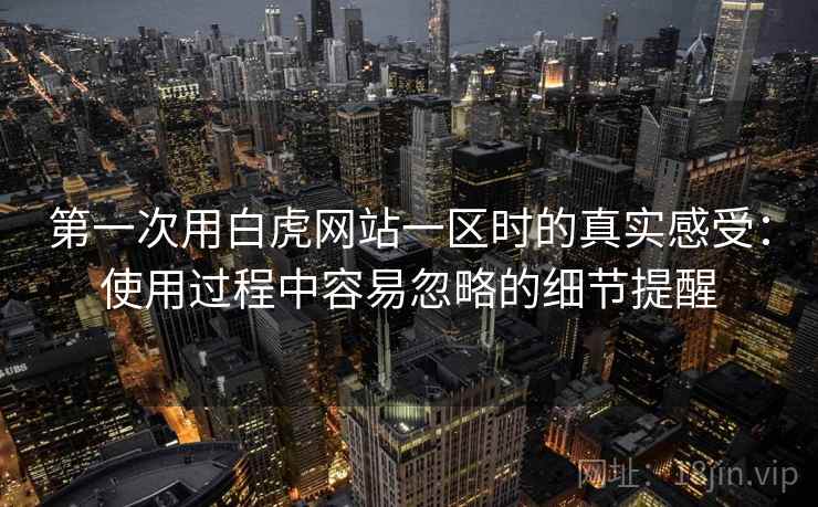 第一次用白虎网站一区时的真实感受:使用过程中容易忽略的细节提醒 第1张 第一次用白虎网站一区时的真实感受:使用过程中容易忽略的细节提醒 第1张