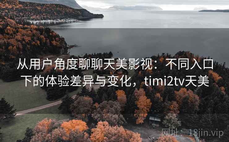 从用户角度聊聊天美影视:不同入口下的体验差异与变化,timi2tv天美 第2张 从用户角度聊聊天美影视:不同入口下的体验差异与变化,timi2tv天美 第2张