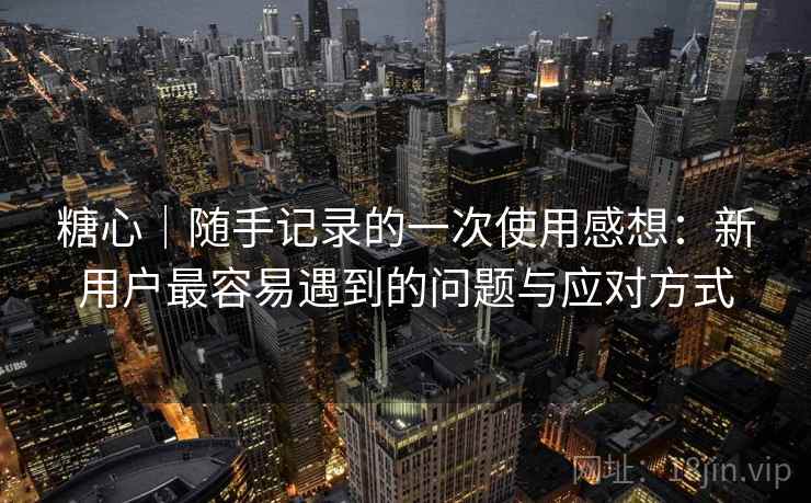 糖心|随手记录的一次使用感想:新用户最容易遇到的问题与应对方式 第2张 糖心|随手记录的一次使用感想:新用户最容易遇到的问题与应对方式 第2张