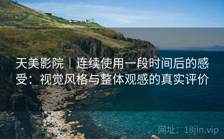 天美影院|连续使用一段时间后的感受:视觉风格与整体观感的真实评价 第1张 天美影院|连续使用一段时间后的感受:视觉风格与整体观感的真实评价 第1张
